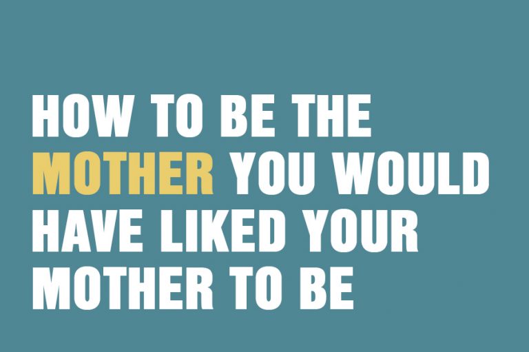 How To Be The Mother You Would Have Liked Your Mother To Be